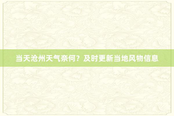 当天沧州天气奈何？及时更新当地风物信息